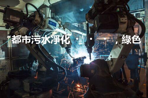 “都市污水凈化，綠色生活新篇章——都市污水處理技術(shù)革新”